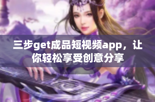 三步get成品短視頻app，讓你輕松享受創(chuàng)意分享