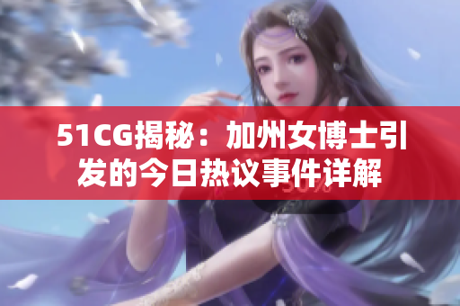 51CG揭秘：加州女博士引發(fā)的今日熱議事件詳解