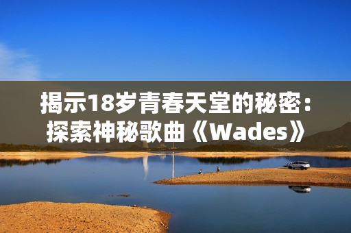 揭示18歲青春天堂的秘密：探索神秘歌曲《Wades》