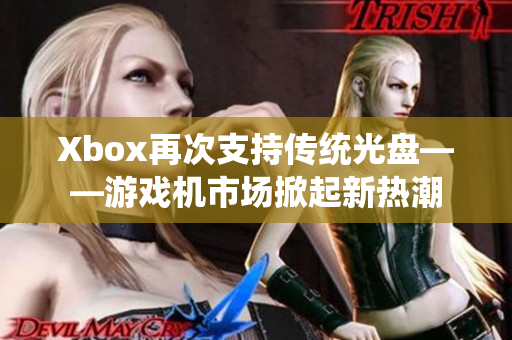 Xbox再次支持傳統(tǒng)光盤——游戲機(jī)市場(chǎng)掀起新熱潮