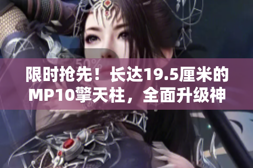 限時搶先！長達(dá)19.5厘米的MP10擎天柱，全面升級神秘力量！