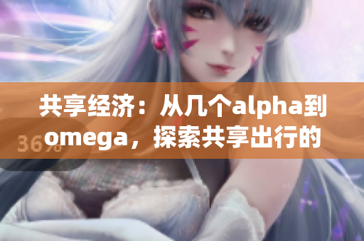 共享經(jīng)濟(jì)：從幾個alpha到omega，探索共享出行的新未來