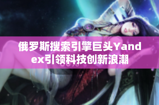 俄羅斯搜索引擎巨頭Yandex引領(lǐng)科技創(chuàng)新浪潮