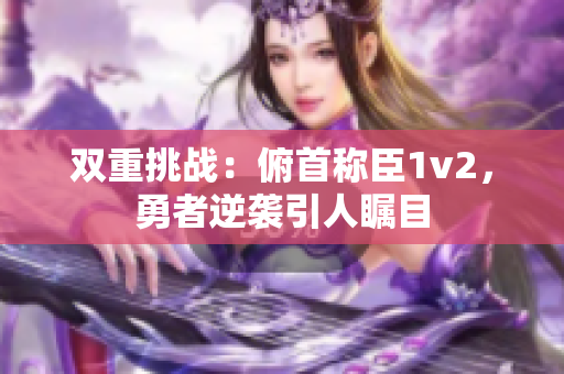 雙重挑戰(zhàn)：俯首稱臣1v2，勇者逆襲引人矚目