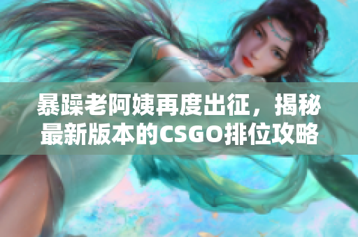 暴躁老阿姨再度出征，揭秘最新版本的CSGO排位攻略