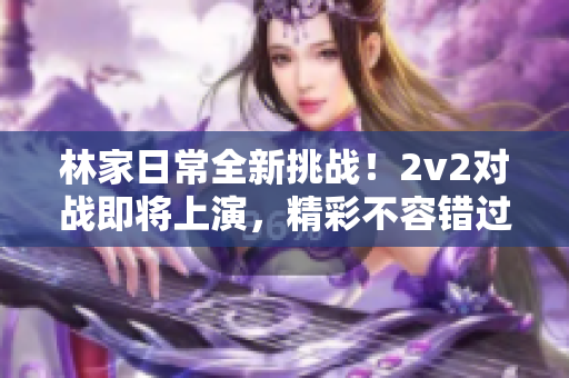 林家日常全新挑戰(zhàn)！2v2對戰(zhàn)即將上演，精彩不容錯過