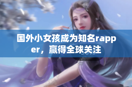 國外小女孩成為知名rapper，贏得全球關注