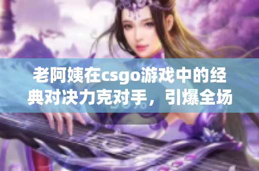 老阿姨在csgo游戲中的經(jīng)典對決力克對手，引爆全場熱情