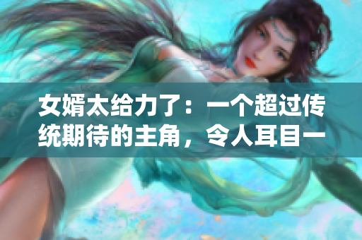 女婿太給力了：一個(gè)超過傳統(tǒng)期待的主角，令人耳目一新