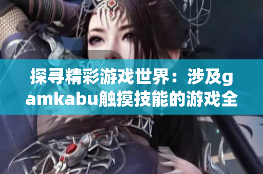 探尋精彩游戲世界：涉及gamkabu觸摸技能的游戲全覽