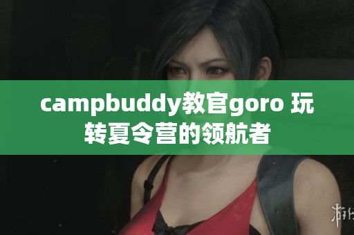 campbuddy教官goro 玩轉(zhuǎn)夏令營(yíng)的領(lǐng)航者