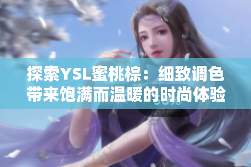 探索YSL蜜桃棕：細(xì)致調(diào)色帶來飽滿而溫暖的時尚體驗(yàn)