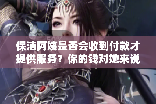 保潔阿姨是否會(huì)收到付款才提供服務(wù)？你的錢對(duì)她來(lái)說(shuō)重要嗎？