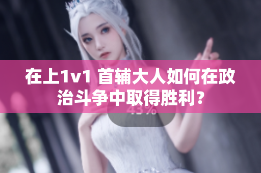 在上1v1 首輔大人如何在政治斗爭中取得勝利？