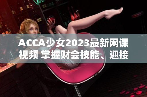 ACCA少女2023最新網(wǎng)課視頻 掌握財會技能、迎接未來成功的關(guān)鍵