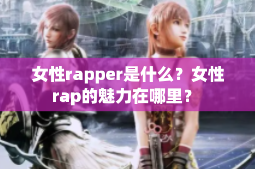 女性rapper是什么？女性rap的魅力在哪里？ 