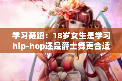 學(xué)習(xí)舞蹈：18歲女生是學(xué)習(xí)hip-hop還是爵士舞更合適？