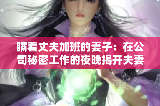 瞞著丈夫加班的妻子：在公司秘密工作的夜晚揭開夫妻間的秘密交鋒