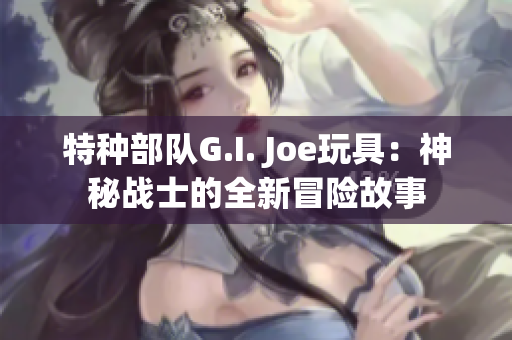 特種部隊(duì)G.I. Joe玩具：神秘戰(zhàn)士的全新冒險(xiǎn)故事