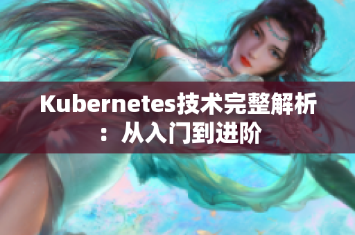 Kubernetes技術(shù)完整解析：從入門到進(jìn)階