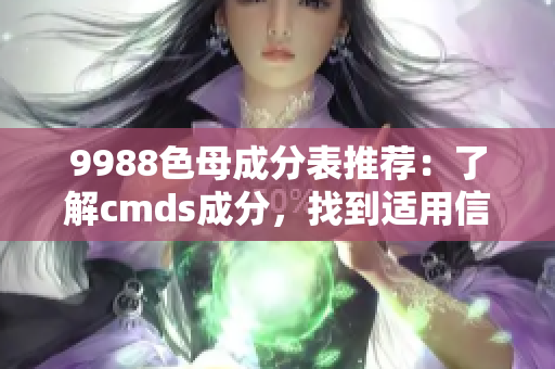 9988色母成分表推薦：了解cmds成分，找到適用信息