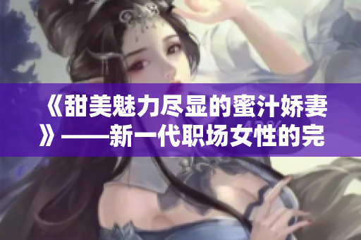 《甜美魅力盡顯的蜜汁嬌妻》——新一代職場女性的完美生活指南