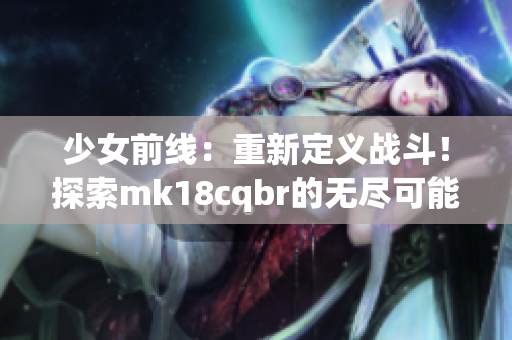 少女前線：重新定義戰(zhàn)斗！探索mk18cqbr的無(wú)盡可能性