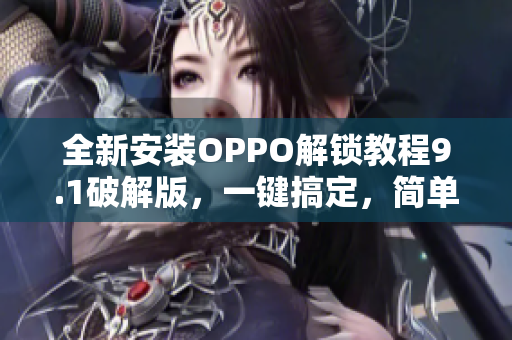 全新安裝OPPO解鎖教程9.1破解版，一鍵搞定，簡單易用