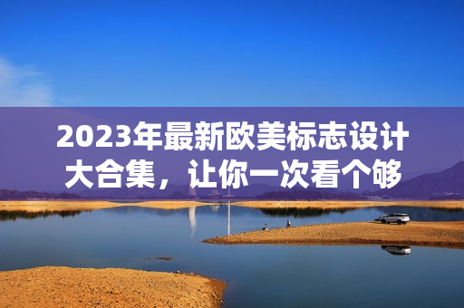 2023年最新歐美標(biāo)志設(shè)計大合集，讓你一次看個夠