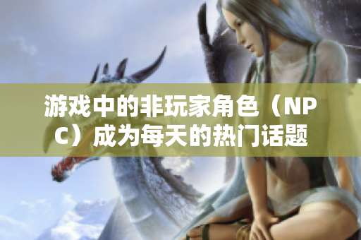 游戲中的非玩家角色（NPC）成為每天的熱門話題