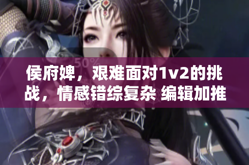 侯府婢，艱難面對1v2的挑戰(zhàn)，情感錯綜復(fù)雜 編輯加推