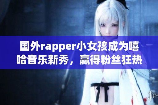 國外rapper小女孩成為嘻哈音樂新秀，贏得粉絲狂熱追捧