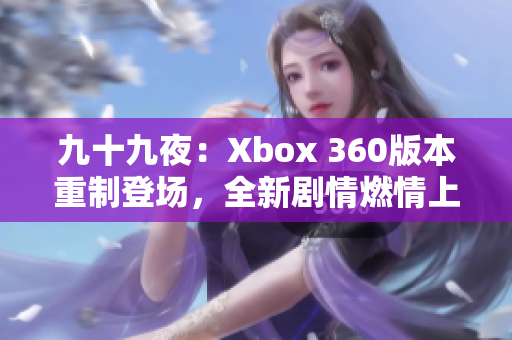 九十九夜：Xbox 360版本重制登場(chǎng)，全新劇情燃情上線！