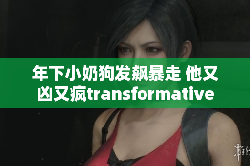 年下小奶狗發(fā)飆暴走 他又兇又瘋transformative