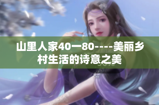 山里人家40一80----美麗鄉(xiāng)村生活的詩意之美