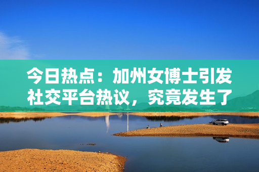 今日熱點(diǎn)：加州女博士引發(fā)社交平臺熱議，究竟發(fā)生了什么？