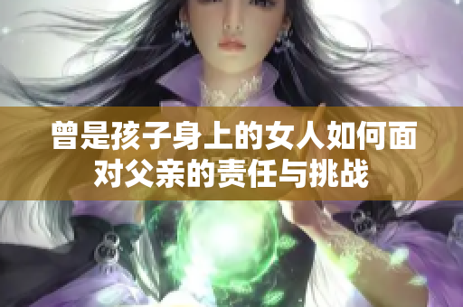 曾是孩子身上的女人如何面對父親的責(zé)任與挑戰(zhàn)