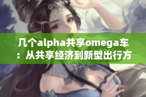 幾個(gè)alpha共享omega車：從共享經(jīng)濟(jì)到新型出行方式