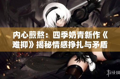 內(nèi)心煎熬：四季奶青新作《難抑》揭秘情感掙扎與矛盾