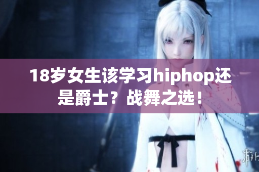 18歲女生該學(xué)習(xí)hiphop還是爵士？戰(zhàn)舞之選！