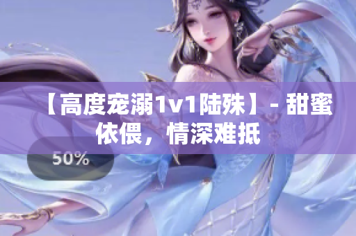 【高度寵溺1v1陸殊】- 甜蜜依偎，情深難抵