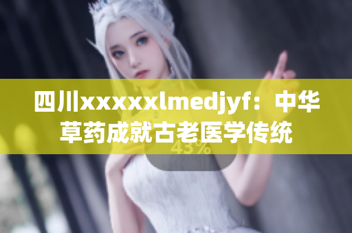 四川xxxxxlmedjyf：中華草藥成就古老醫(yī)學(xué)傳統(tǒng)