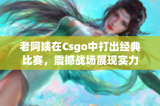 老阿姨在Csgo中打出經(jīng)典比賽，震撼戰(zhàn)場展現(xiàn)實力