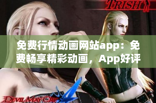 免費行情動畫網(wǎng)站app：免費暢享精彩動畫，App好評如潮