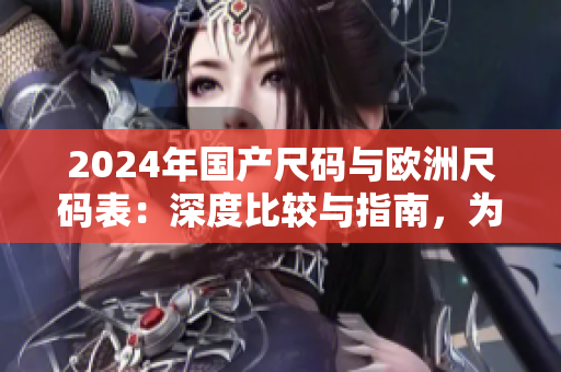 2024年國產(chǎn)尺碼與歐洲尺碼表：深度比較與指南，為你解讀尺碼難題