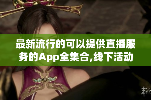 最新流行的可以提供直播服務(wù)的App全集合,線下活動增加互動性