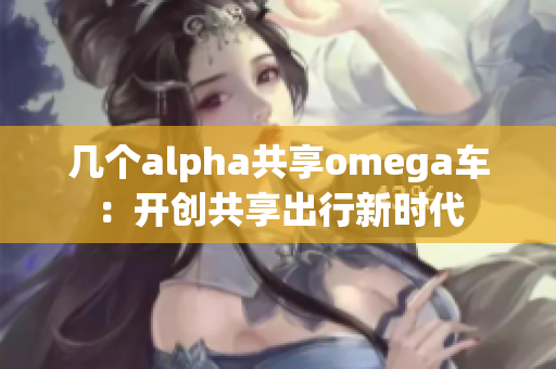 幾個(gè)alpha共享omega車：開創(chuàng)共享出行新時(shí)代