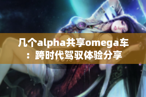 幾個alpha共享omega車：跨時代駕馭體驗分享