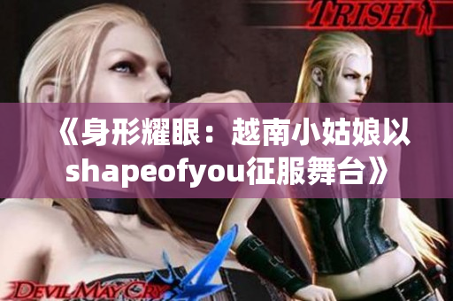 《身形耀眼：越南小姑娘以shapeofyou征服舞臺(tái)》