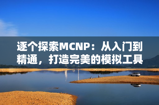 逐個探索MCNP：從入門到精通，打造完美的模擬工具